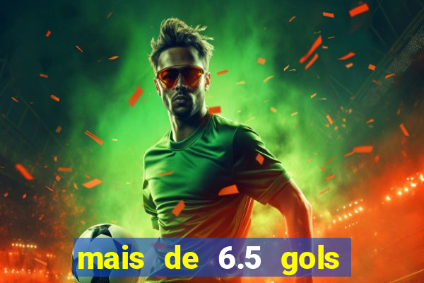 mais de 6.5 gols o que significa